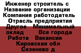 Инженер-строитель с › Название организации ­ Компания-работодатель › Отрасль предприятия ­ Другое › Минимальный оклад ­ 1 - Все города Работа » Вакансии   . Кировская обл.,Сезенево д.